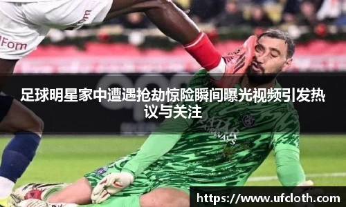 足球明星家中遭遇抢劫惊险瞬间曝光视频引发热议与关注
