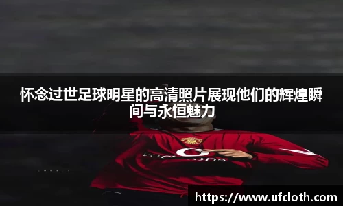 怀念过世足球明星的高清照片展现他们的辉煌瞬间与永恒魅力