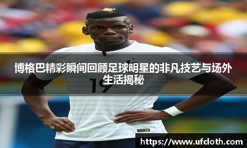 博格巴精彩瞬间回顾足球明星的非凡技艺与场外生活揭秘