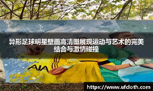 异形足球明星壁画高清图展现运动与艺术的完美结合与激情碰撞