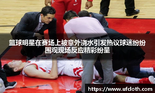 篮球明星在赛场上被意外浇水引发热议球迷纷纷围观现场反应精彩纷呈