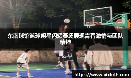 东南球馆篮球明星闪耀赛场展现青春激情与团队精神